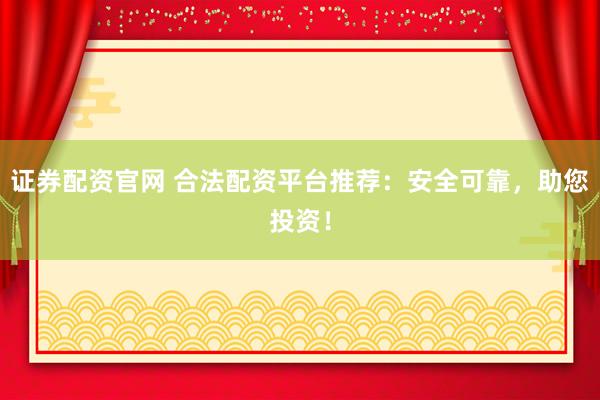 证券配资官网 合法配资平台推荐：安全可靠，助您投资！