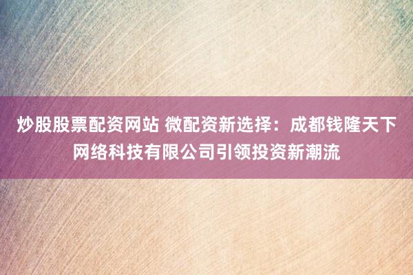 炒股股票配资网站 微配资新选择：成都钱隆天下网络科技有限公司引领投资新潮流