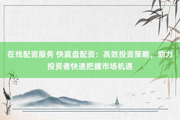 在线配资服务 快赢盘配资：高效投资策略，助力投资者快速把握市场机遇