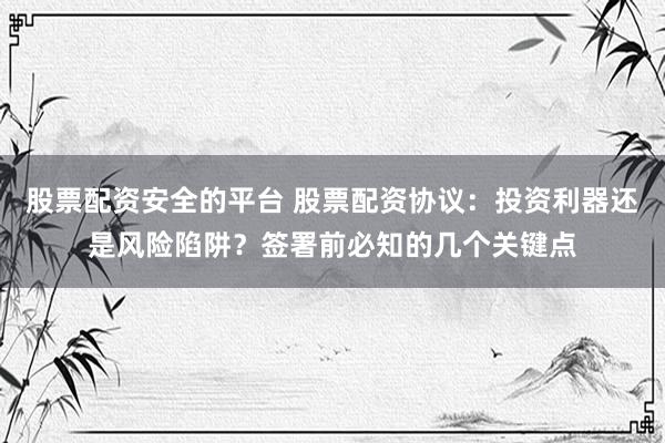 股票配资安全的平台 股票配资协议:投资利器还是风险陷阱?签署前必知的几个关键点