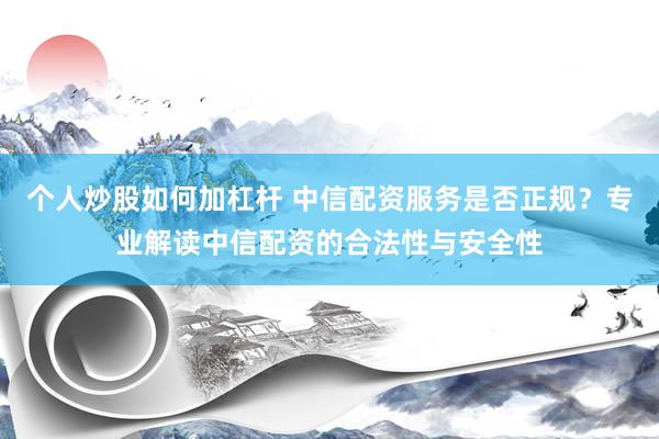 个人炒股如何加杠杆 中信配资服务是否正规？专业解读中信配资的合法性与安全性