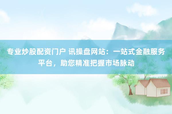 专业炒股配资门户 讯操盘网站：一站式金融服务平台，助您精准把握市场脉动