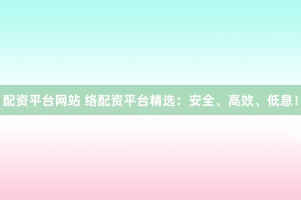 配资平台网站 络配资平台精选：安全、高效、低息！