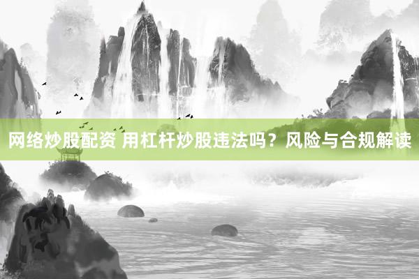 网络炒股配资 用杠杆炒股违法吗？风险与合规解读