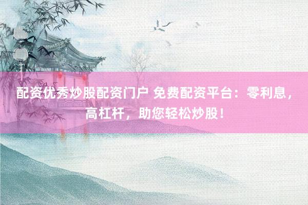 配资优秀炒股配资门户 免费配资平台：零利息，高杠杆，助您轻松炒股！