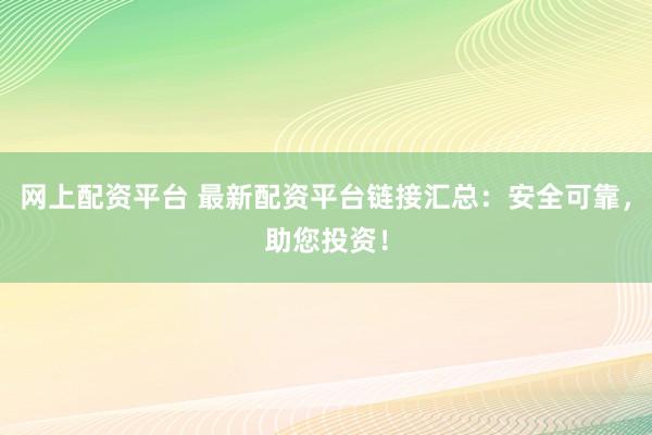 网上配资平台 最新配资平台链接汇总：安全可靠，助您投资！
