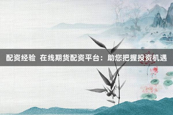 配资经验  在线期货配资平台：助您把握投资机遇