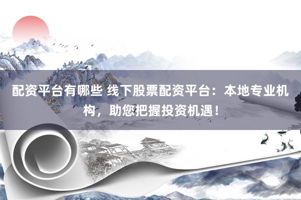 配资平台有哪些 线下股票配资平台：本地专业机构，助您把握投资机遇！