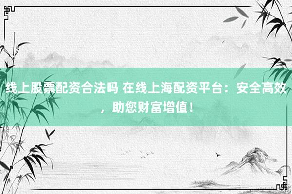 线上股票配资合法吗 在线上海配资平台：安全高效，助您财富增值！