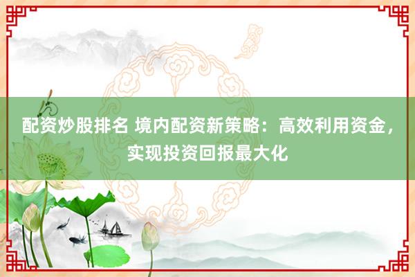 配资炒股排名 境内配资新策略：高效利用资金，实现投资回报最大化