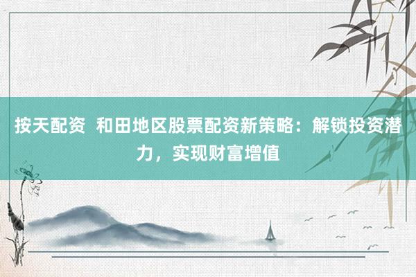按天配资  和田地区股票配资新策略：解锁投资潜力，实现财富增值