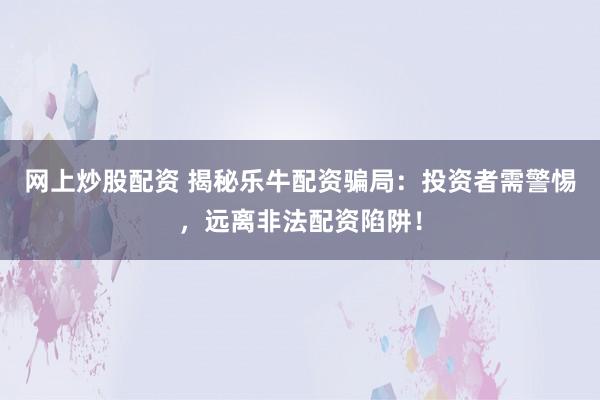 网上炒股配资 揭秘乐牛配资骗局：投资者需警惕，远离非法配资陷阱！