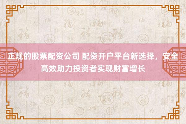 正规的股票配资公司 配资开户平台新选择，安全高效助力投资者实现财富增长