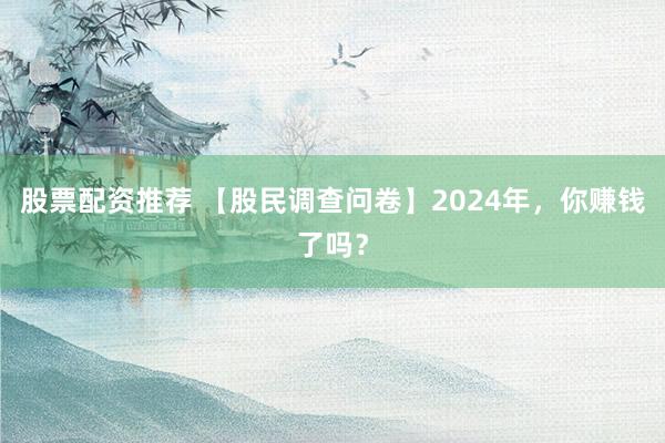 股票配资推荐 【股民调查问卷】2024年，你赚钱了吗？