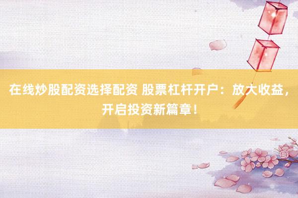 在线炒股配资选择配资 股票杠杆开户：放大收益，开启投资新篇章！