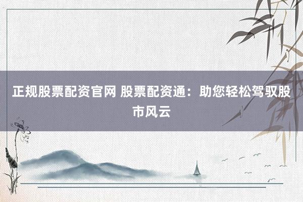 正规股票配资官网 股票配资通：助您轻松驾驭股市风云