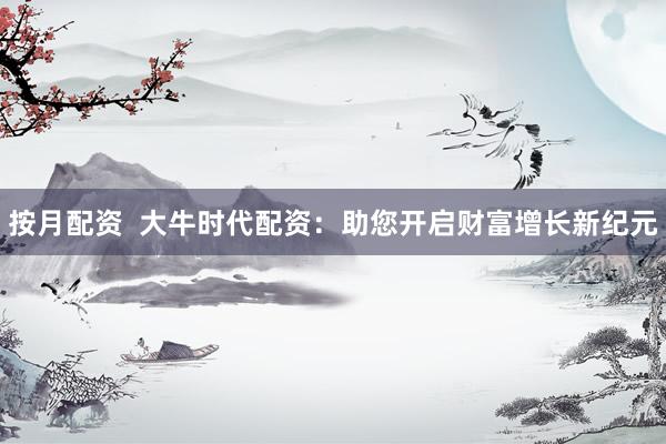 按月配资  大牛时代配资：助您开启财富增长新纪元