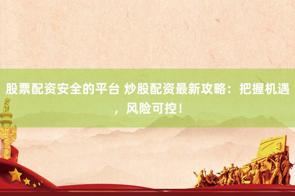 股票配资安全的平台 炒股配资最新攻略：把握机遇，风险可控！