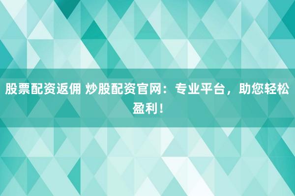 股票配资返佣 炒股配资官网：专业平台，助您轻松盈利！