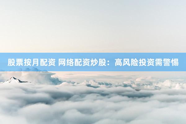 股票按月配资 网络配资炒股：高风险投资需警惕