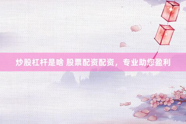 炒股杠杆是啥 股票配资配资，专业助您盈利