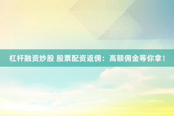 杠杆融资炒股 股票配资返佣：高额佣金等你拿！