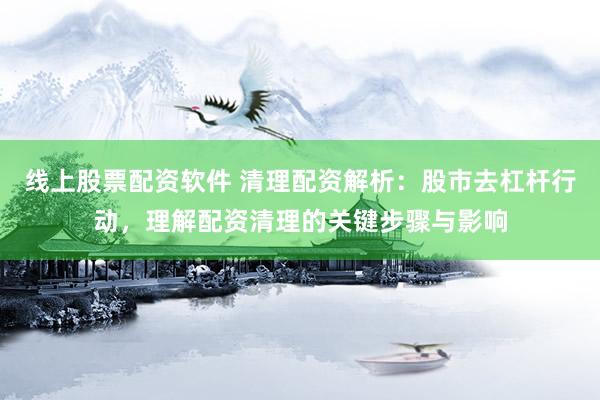 线上股票配资软件 清理配资解析：股市去杠杆行动，理解配资清理的关键步骤与影响