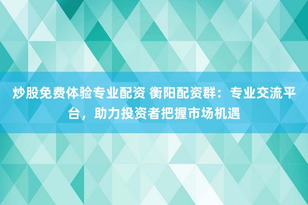 炒股免费体验专业配资 衡阳配资群：专业交流平台，助力投资者把握市场机遇