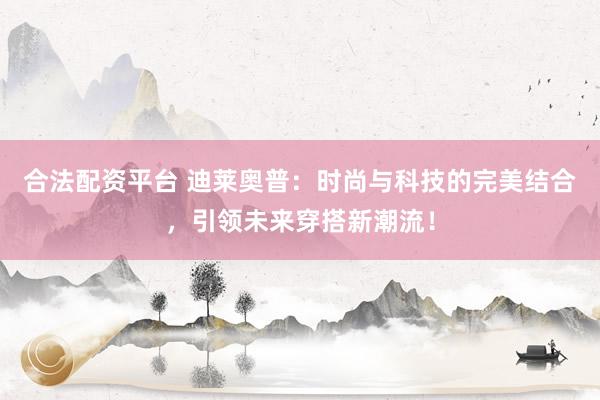 合法配资平台 迪莱奥普：时尚与科技的完美结合，引领未来穿搭新潮流！