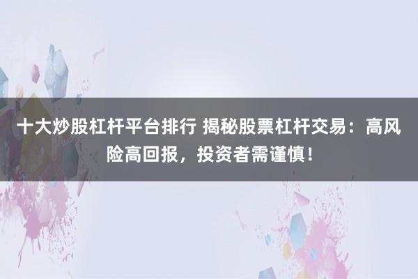 十大炒股杠杆平台排行 揭秘股票杠杆交易：高风险高回报，投资者需谨慎！
