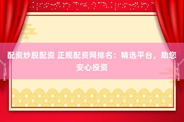 配资炒股配资 正规配资网排名：精选平台，助您安心投资