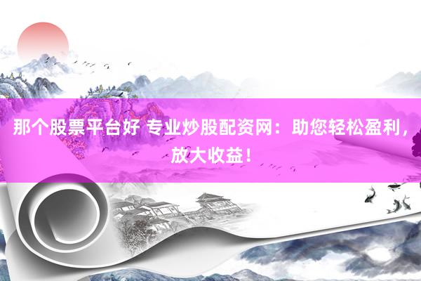 那个股票平台好 专业炒股配资网：助您轻松盈利，放大收益！