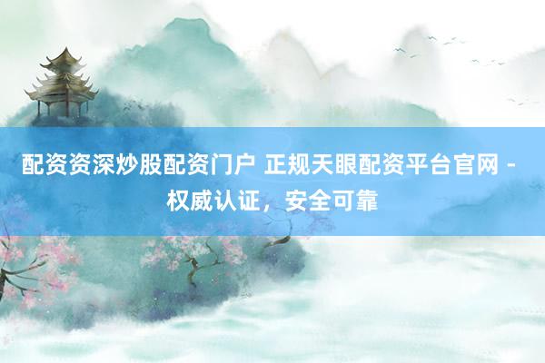 配资资深炒股配资门户 正规天眼配资平台官网 - 权威认证，安全可靠