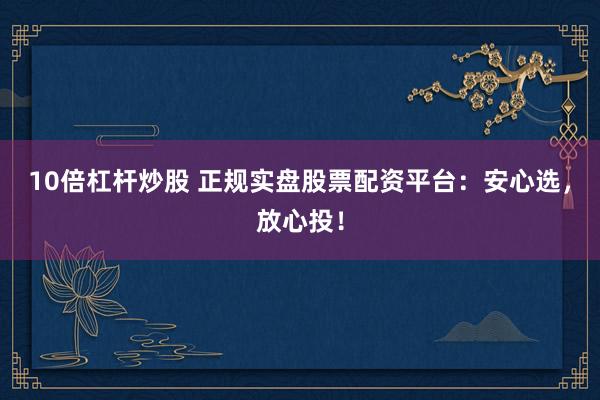 10倍杠杆炒股 正规实盘股票配资平台：安心选，放心投！