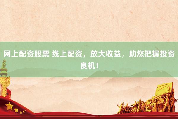 网上配资股票 线上配资，放大收益，助您把握投资良机！