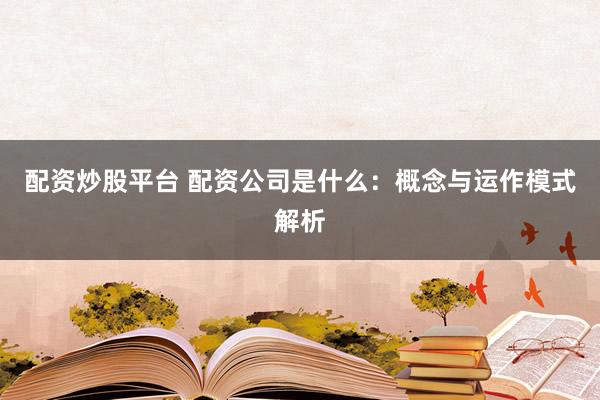 配资炒股平台 配资公司是什么:概念与运作模式解析