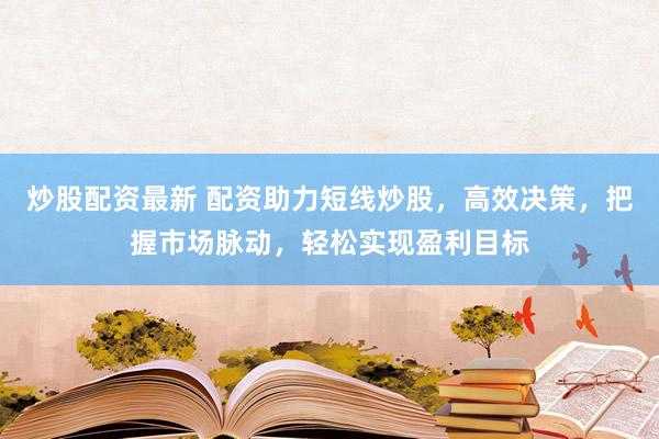 炒股配资最新 配资助力短线炒股,高效决策,把握市场脉动,轻松实现盈利目标