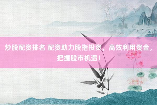 炒股配资排名 配资助力股指投资,高效利用资金,把握股市机遇!