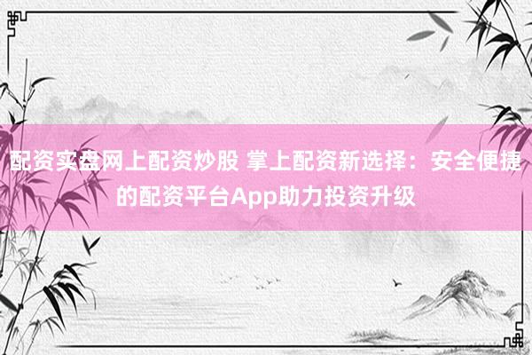 配资实盘网上配资炒股 掌上配资新选择：安全便捷的配资平台App助力投资升级
