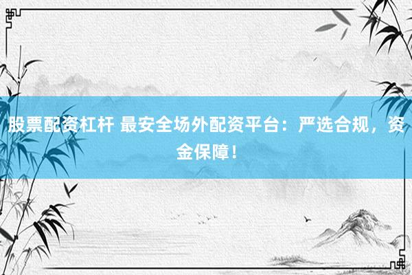 股票配资杠杆 最安全场外配资平台：严选合规，资金保障！