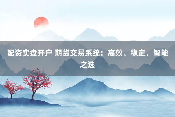 配资实盘开户 期货交易系统：高效、稳定、智能之选