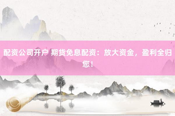 配资公司开户 期货免息配资：放大资金，盈利全归您！