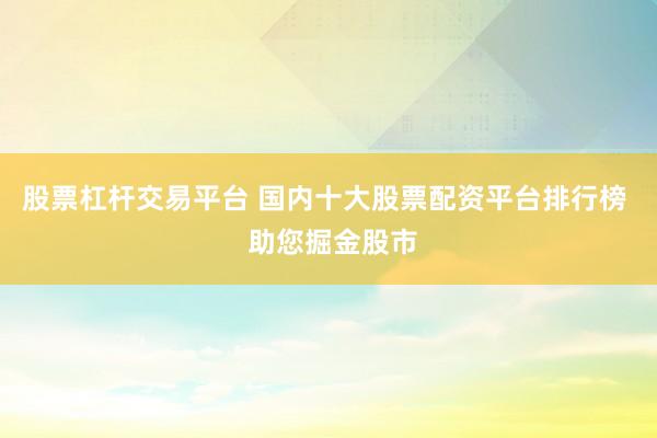 股票杠杆交易平台 国内十大股票配资平台排行榜  助您掘金股市