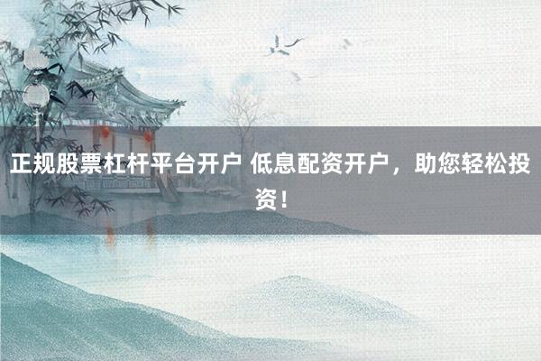 正规股票杠杆平台开户 低息配资开户，助您轻松投资！