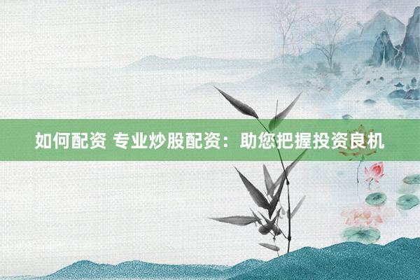 如何配资 专业炒股配资：助您把握投资良机