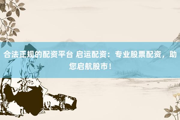 合法正规的配资平台 启运配资：专业股票配资，助您启航股市！