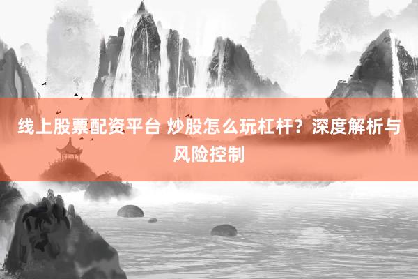 线上股票配资平台 炒股怎么玩杠杆？深度解析与风险控制
