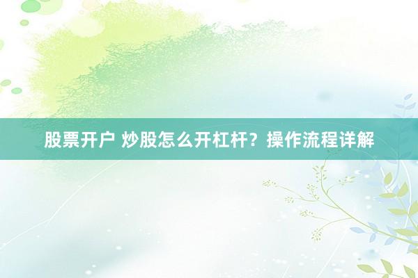 股票开户 炒股怎么开杠杆？操作流程详解