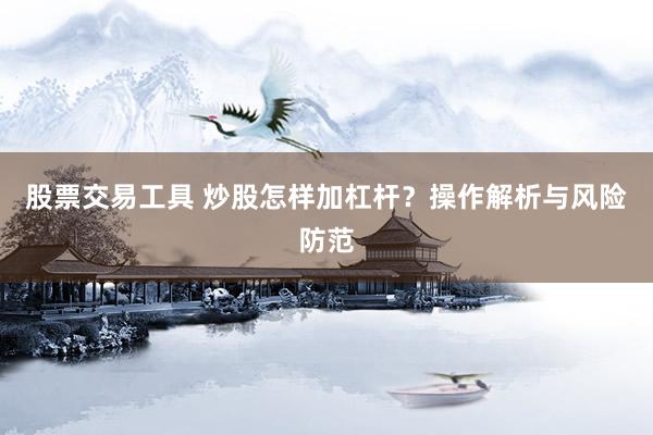 股票交易工具 炒股怎样加杠杆？操作解析与风险防范