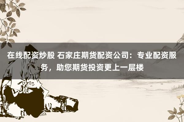 在线配资炒股 石家庄期货配资公司：专业配资服务，助您期货投资更上一层楼